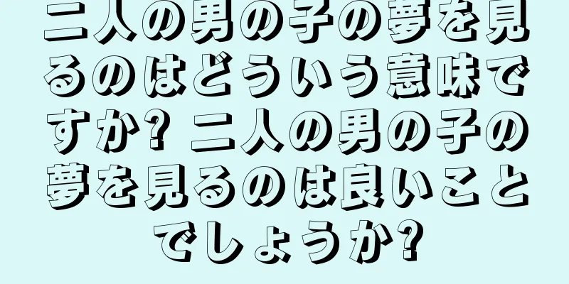 二人の男の子の夢を見るのはどういう意味ですか? 二人の男の子の夢を見るのは良いことでしょうか?