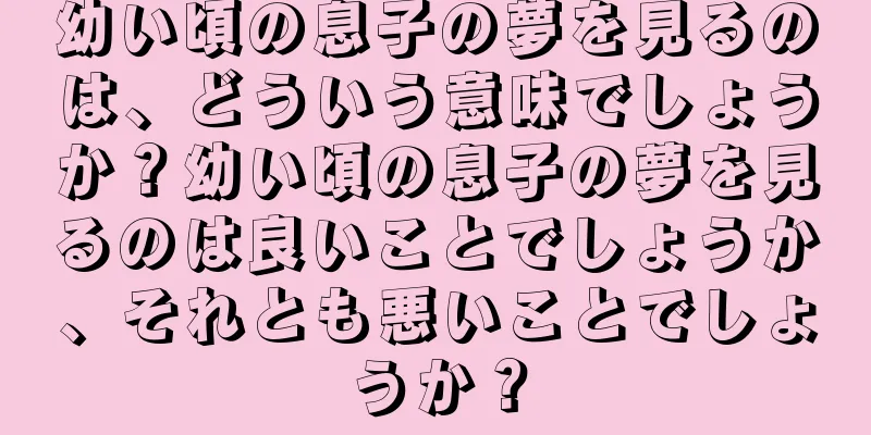 幼い頃の息子の夢を見るのは、どういう意味でしょうか？幼い頃の息子の夢を見るのは良いことでしょうか、それとも悪いことでしょうか？