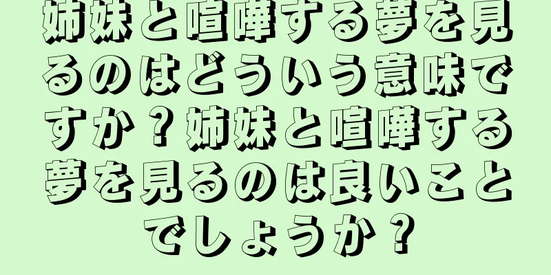 姉妹と喧嘩する夢を見るのはどういう意味ですか？姉妹と喧嘩する夢を見るのは良いことでしょうか？