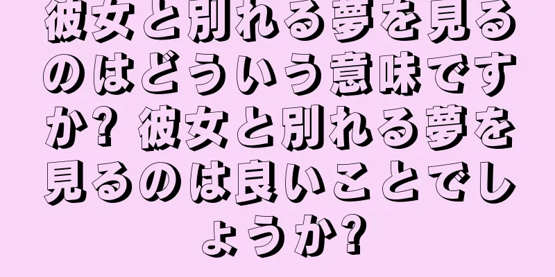 彼女と別れる夢を見るのはどういう意味ですか? 彼女と別れる夢を見るのは良いことでしょうか?