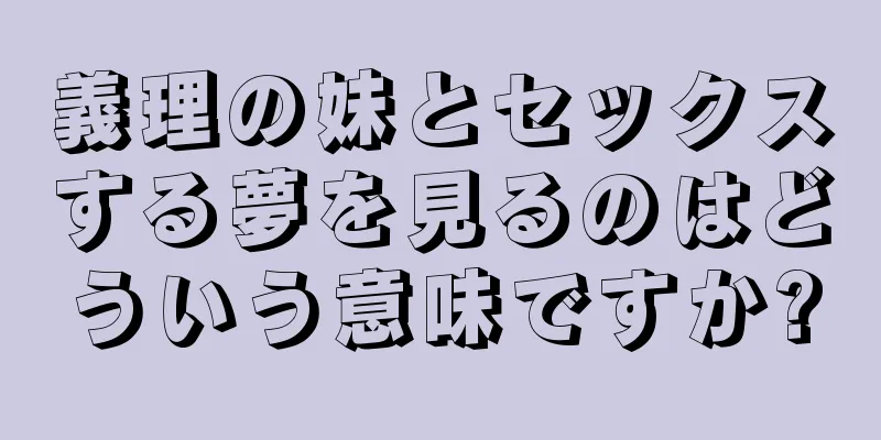 義理の妹とセックスする夢を見るのはどういう意味ですか?