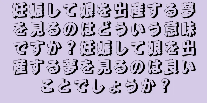 妊娠して娘を出産する夢を見るのはどういう意味ですか？妊娠して娘を出産する夢を見るのは良いことでしょうか？