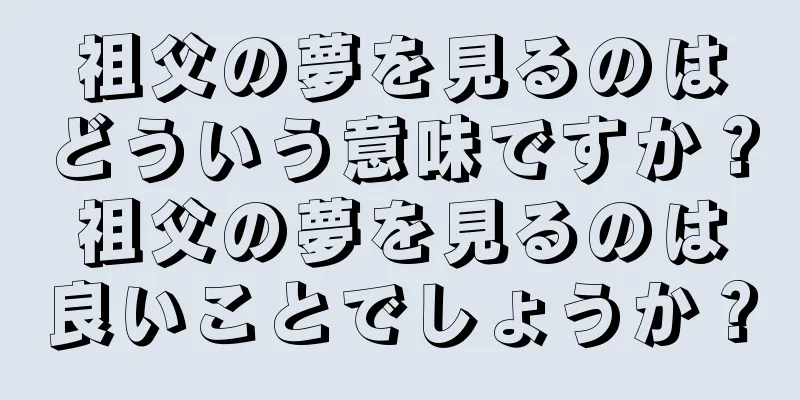 祖父の夢を見るのはどういう意味ですか？祖父の夢を見るのは良いことでしょうか？