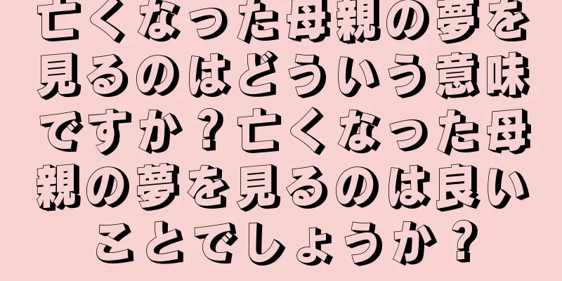 亡くなった母親の夢を見るのはどういう意味ですか？亡くなった母親の夢を見るのは良いことでしょうか？