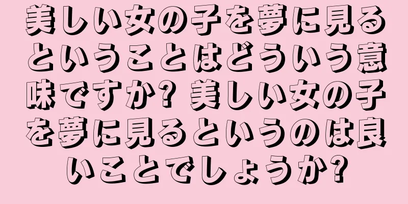 美しい女の子を夢に見るということはどういう意味ですか? 美しい女の子を夢に見るというのは良いことでしょうか?