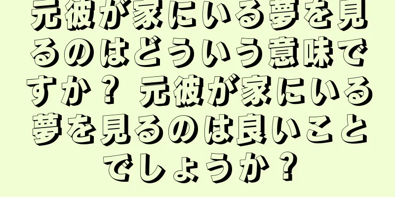 元彼が家にいる夢を見るのはどういう意味ですか？ 元彼が家にいる夢を見るのは良いことでしょうか？