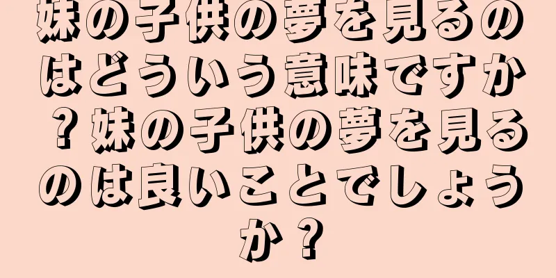 妹の子供の夢を見るのはどういう意味ですか？妹の子供の夢を見るのは良いことでしょうか？