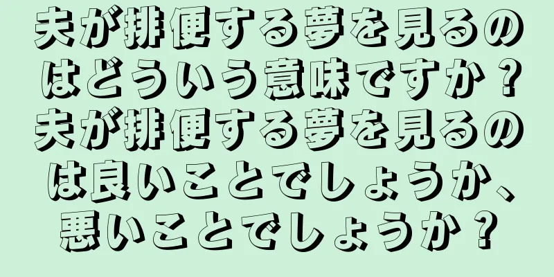 夫が排便する夢を見るのはどういう意味ですか？夫が排便する夢を見るのは良いことでしょうか、悪いことでしょうか？