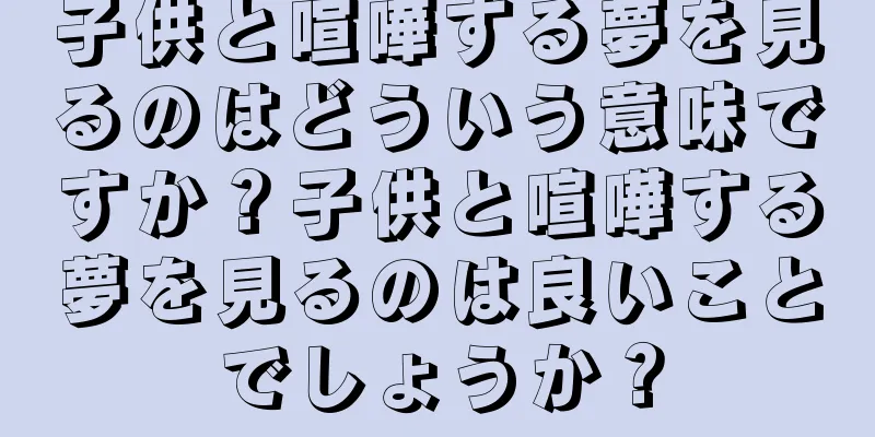 子供と喧嘩する夢を見るのはどういう意味ですか？子供と喧嘩する夢を見るのは良いことでしょうか？