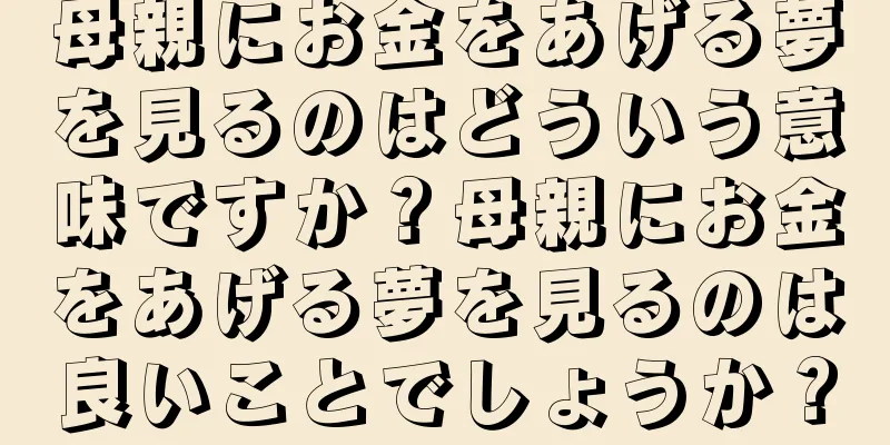 母親にお金をあげる夢を見るのはどういう意味ですか？母親にお金をあげる夢を見るのは良いことでしょうか？