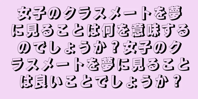 女子のクラスメートを夢に見ることは何を意味するのでしょうか？女子のクラスメートを夢に見ることは良いことでしょうか？