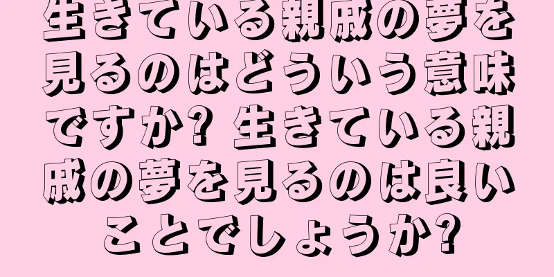 生きている親戚の夢を見るのはどういう意味ですか? 生きている親戚の夢を見るのは良いことでしょうか?