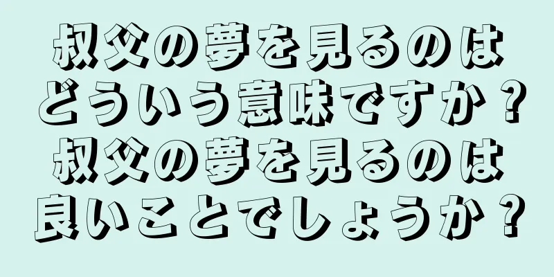 叔父の夢を見るのはどういう意味ですか？叔父の夢を見るのは良いことでしょうか？