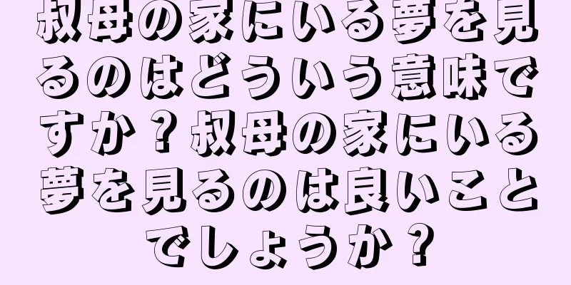 叔母の家にいる夢を見るのはどういう意味ですか？叔母の家にいる夢を見るのは良いことでしょうか？