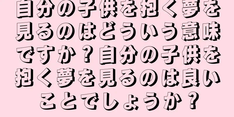 自分の子供を抱く夢を見るのはどういう意味ですか？自分の子供を抱く夢を見るのは良いことでしょうか？
