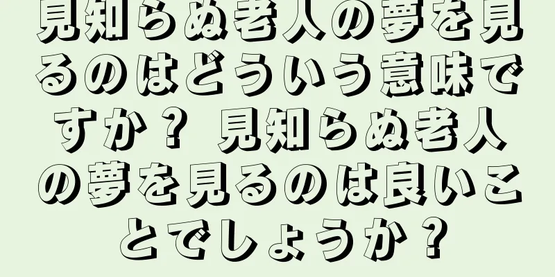 見知らぬ老人の夢を見るのはどういう意味ですか？ 見知らぬ老人の夢を見るのは良いことでしょうか？