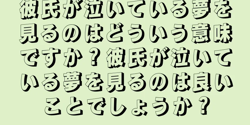 彼氏が泣いている夢を見るのはどういう意味ですか？彼氏が泣いている夢を見るのは良いことでしょうか？