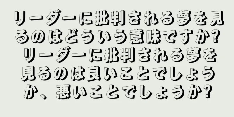 リーダーに批判される夢を見るのはどういう意味ですか? リーダーに批判される夢を見るのは良いことでしょうか、悪いことでしょうか?