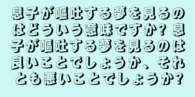 息子が嘔吐する夢を見るのはどういう意味ですか? 息子が嘔吐する夢を見るのは良いことでしょうか、それとも悪いことでしょうか?