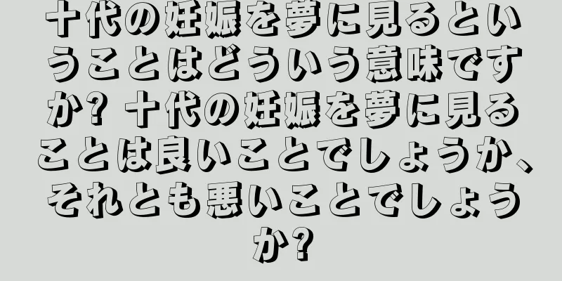 十代の妊娠を夢に見るということはどういう意味ですか? 十代の妊娠を夢に見ることは良いことでしょうか、それとも悪いことでしょうか?