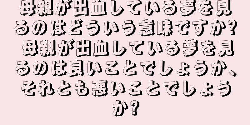 母親が出血している夢を見るのはどういう意味ですか? 母親が出血している夢を見るのは良いことでしょうか、それとも悪いことでしょうか?