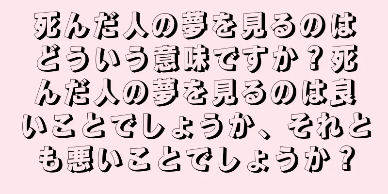 死んだ人の夢を見るのはどういう意味ですか？死んだ人の夢を見るのは良いことでしょうか、それとも悪いことでしょうか？