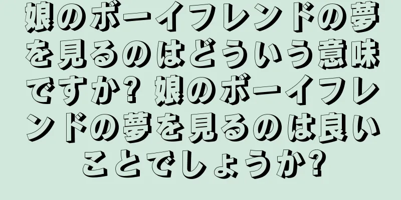 娘のボーイフレンドの夢を見るのはどういう意味ですか? 娘のボーイフレンドの夢を見るのは良いことでしょうか?