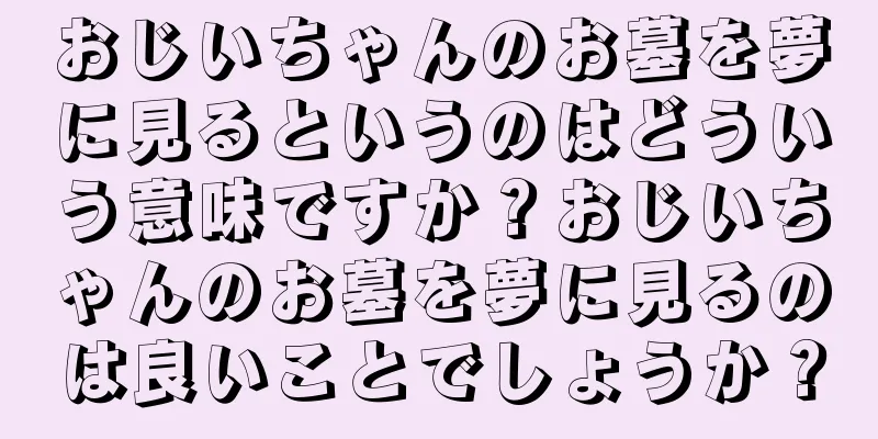おじいちゃんのお墓を夢に見るというのはどういう意味ですか？おじいちゃんのお墓を夢に見るのは良いことでしょうか？