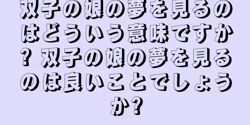 双子の娘の夢を見るのはどういう意味ですか? 双子の娘の夢を見るのは良いことでしょうか?
