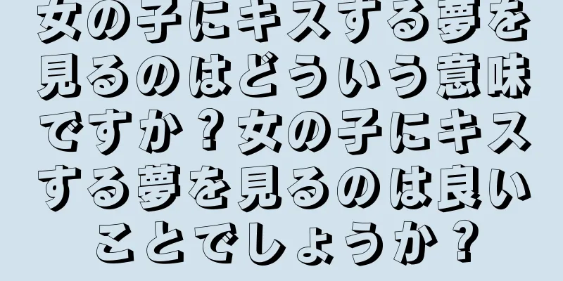 女の子にキスする夢を見るのはどういう意味ですか？女の子にキスする夢を見るのは良いことでしょうか？