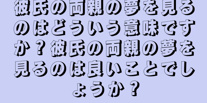 彼氏の両親の夢を見るのはどういう意味ですか？彼氏の両親の夢を見るのは良いことでしょうか？