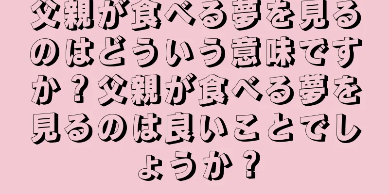父親が食べる夢を見るのはどういう意味ですか？父親が食べる夢を見るのは良いことでしょうか？