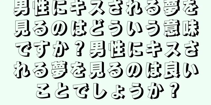 男性にキスされる夢を見るのはどういう意味ですか？男性にキスされる夢を見るのは良いことでしょうか？