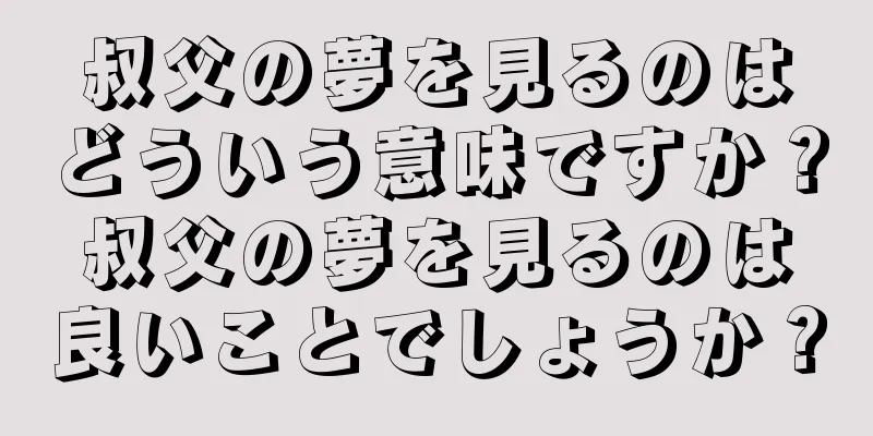 叔父の夢を見るのはどういう意味ですか？叔父の夢を見るのは良いことでしょうか？