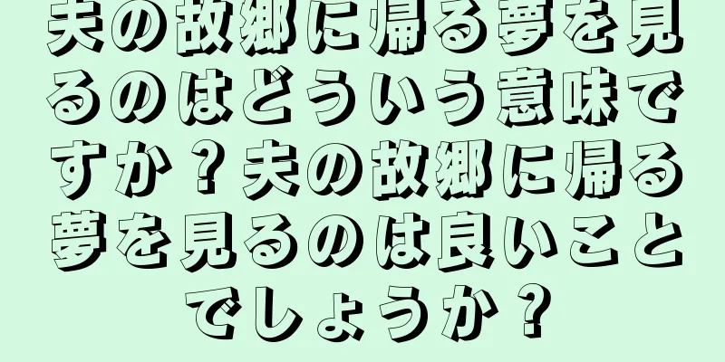 夫の故郷に帰る夢を見るのはどういう意味ですか？夫の故郷に帰る夢を見るのは良いことでしょうか？