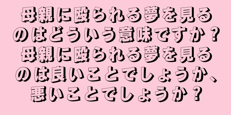 母親に殴られる夢を見るのはどういう意味ですか？母親に殴られる夢を見るのは良いことでしょうか、悪いことでしょうか？