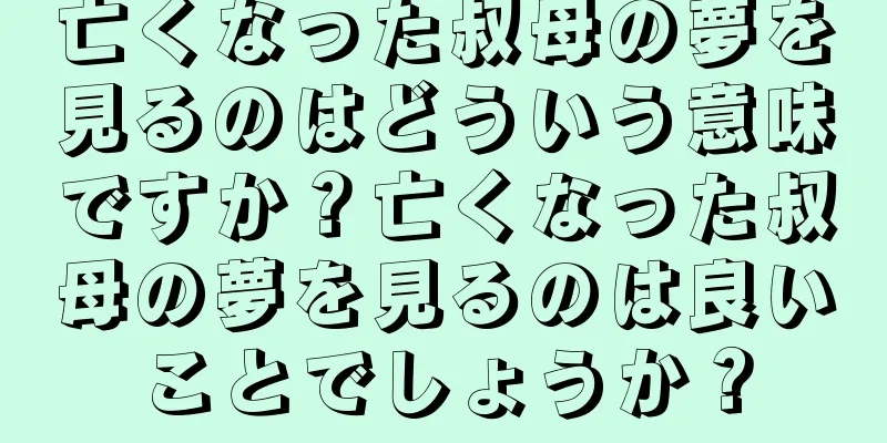亡くなった叔母の夢を見るのはどういう意味ですか？亡くなった叔母の夢を見るのは良いことでしょうか？