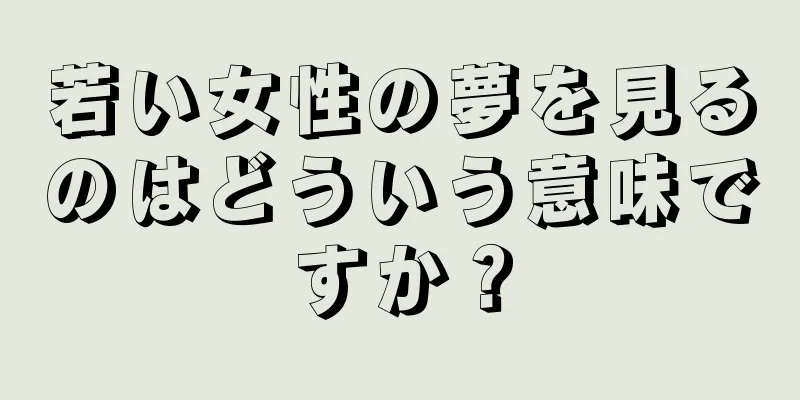 若い女性の夢を見るのはどういう意味ですか？