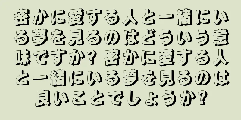 密かに愛する人と一緒にいる夢を見るのはどういう意味ですか? 密かに愛する人と一緒にいる夢を見るのは良いことでしょうか?