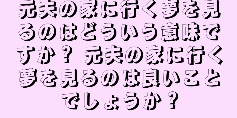 元夫の家に行く夢を見るのはどういう意味ですか？ 元夫の家に行く夢を見るのは良いことでしょうか？