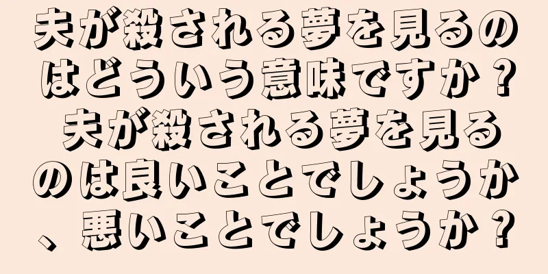 夫が殺される夢を見るのはどういう意味ですか？ 夫が殺される夢を見るのは良いことでしょうか、悪いことでしょうか？