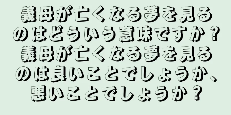 義母が亡くなる夢を見るのはどういう意味ですか？義母が亡くなる夢を見るのは良いことでしょうか、悪いことでしょうか？