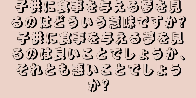 子供に食事を与える夢を見るのはどういう意味ですか? 子供に食事を与える夢を見るのは良いことでしょうか、それとも悪いことでしょうか?