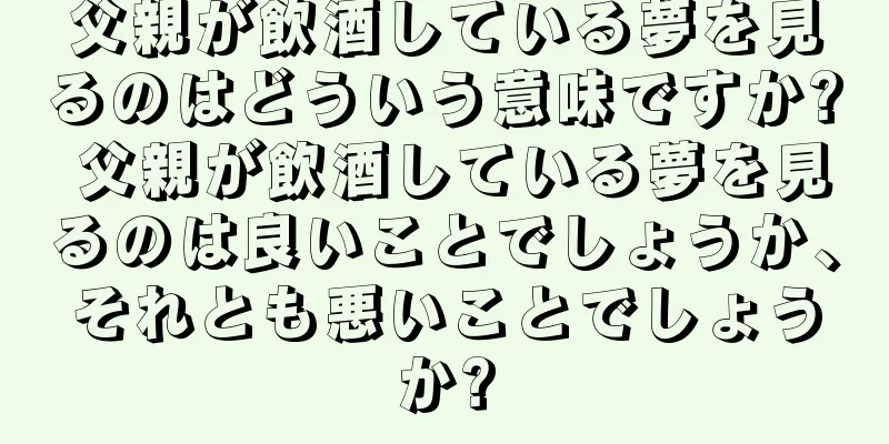 父親が飲酒している夢を見るのはどういう意味ですか? 父親が飲酒している夢を見るのは良いことでしょうか、それとも悪いことでしょうか?