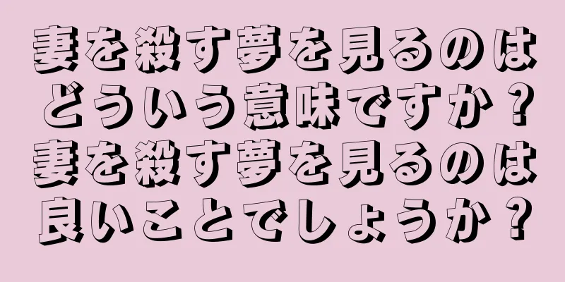 妻を殺す夢を見るのはどういう意味ですか？妻を殺す夢を見るのは良いことでしょうか？