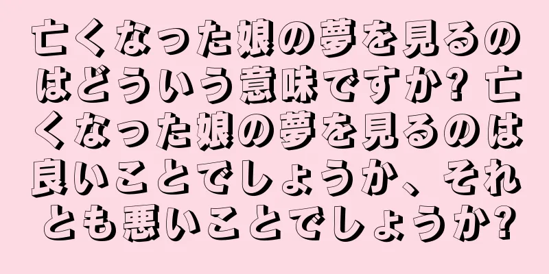 亡くなった娘の夢を見るのはどういう意味ですか? 亡くなった娘の夢を見るのは良いことでしょうか、それとも悪いことでしょうか?