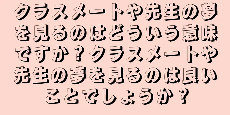 クラスメートや先生の夢を見るのはどういう意味ですか？クラスメートや先生の夢を見るのは良いことでしょうか？
