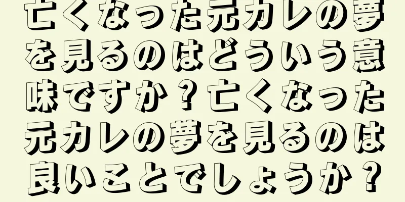 亡くなった元カレの夢を見るのはどういう意味ですか？亡くなった元カレの夢を見るのは良いことでしょうか？