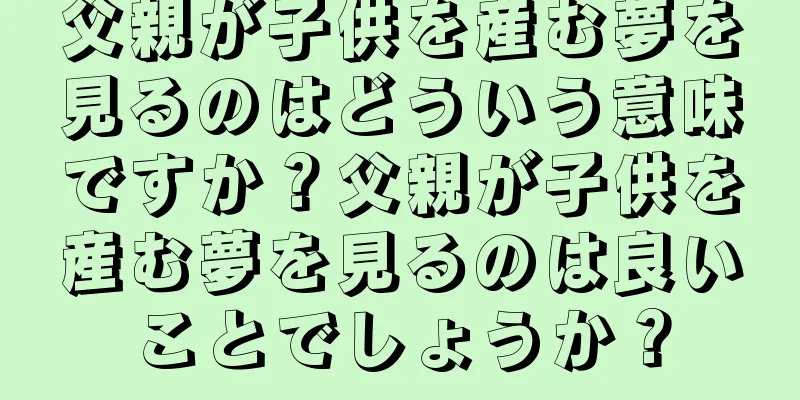 父親が子供を産む夢を見るのはどういう意味ですか？父親が子供を産む夢を見るのは良いことでしょうか？
