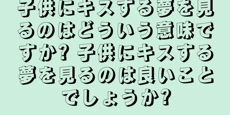 子供にキスする夢を見るのはどういう意味ですか? 子供にキスする夢を見るのは良いことでしょうか?